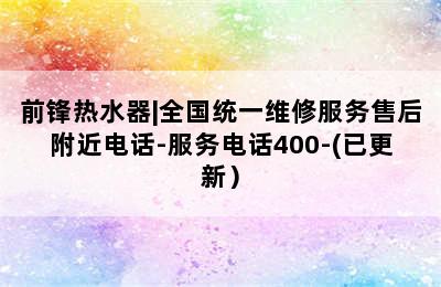 前锋热水器|全国统一维修服务售后附近电话-服务电话400-(已更新）